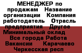 МЕНЕДЖЕР по продажам › Название организации ­ Компания-работодатель › Отрасль предприятия ­ Другое › Минимальный оклад ­ 1 - Все города Работа » Вакансии   . Карачаево-Черкесская респ.